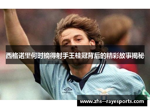 西格诺里何时摘得射手王桂冠背后的精彩故事揭秘