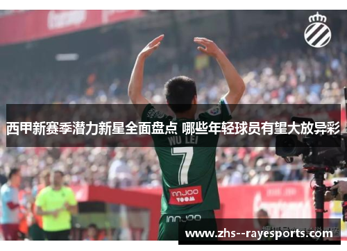 西甲新赛季潜力新星全面盘点 哪些年轻球员有望大放异彩 西甲新赛季潜力新星全面盘点 哪些年轻球员有望大放异彩