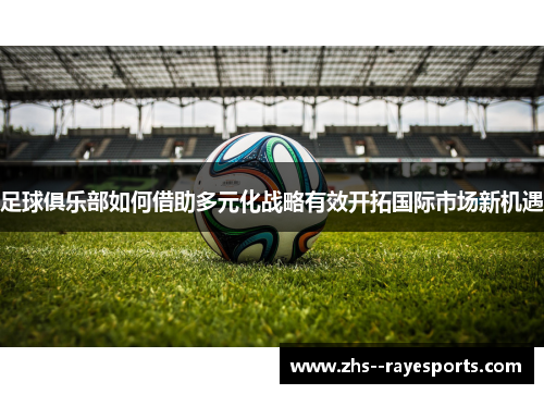足球俱乐部如何借助多元化战略有效开拓国际市场新机遇