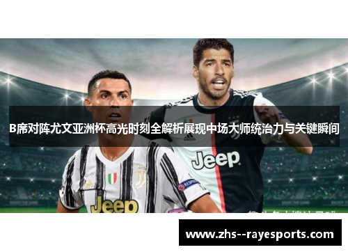 B席对阵尤文亚洲杯高光时刻全解析展现中场大师统治力与关键瞬间 B席对阵尤文亚洲杯高光时刻全解析展现中场大师统治力与关键瞬间