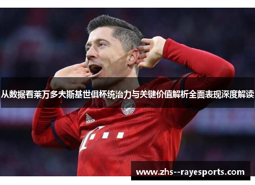 从数据看莱万多夫斯基世俱杯统治力与关键价值解析全面表现深度解读