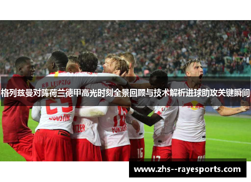 格列兹曼对阵荷兰德甲高光时刻全景回顾与技术解析进球助攻关键瞬间