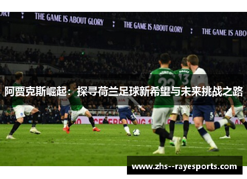 阿贾克斯崛起:探寻荷兰足球新希望与未来挑战之路 阿贾克斯崛起:探寻荷兰足球新希望与未来挑战之路