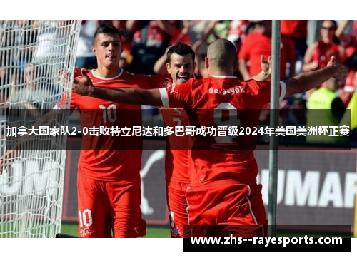 加拿大国家队2-0击败特立尼达和多巴哥成功晋级2024年美国美洲杯正赛 加拿大国家队2-0击败特立尼达和多巴哥成功晋级2024年美国美洲杯正赛