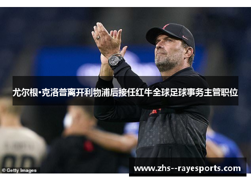 尤尔根·克洛普离开利物浦后接任红牛全球足球事务主管职位