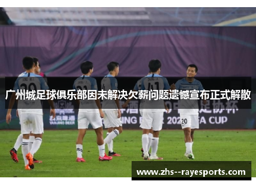 广州城足球俱乐部因未解决欠薪问题遗憾宣布正式解散 广州城足球俱乐部因未解决欠薪问题遗憾宣布正式解散