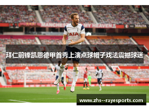 拜仁前锋凯恩德甲首秀上演点球帽子戏法震撼球迷