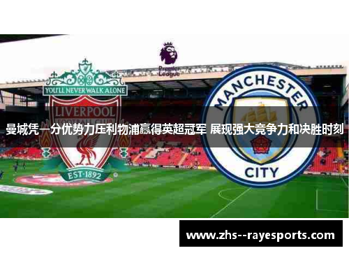 曼城凭一分优势力压利物浦赢得英超冠军 展现强大竞争力和决胜时刻 曼城凭一分优势力压利物浦赢得英超冠军 展现强大竞争力和决胜时刻