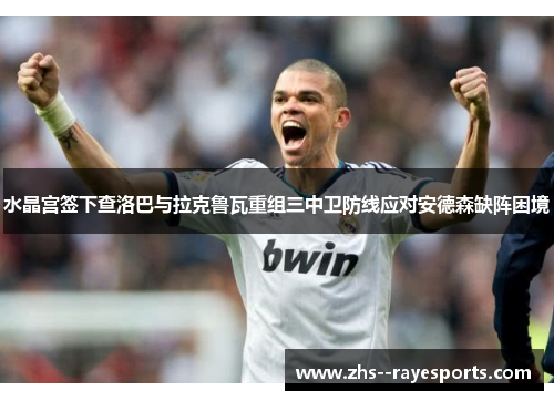 水晶宫签下查洛巴与拉克鲁瓦重组三中卫防线应对安德森缺阵困境