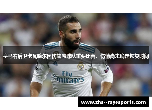 皇马右后卫卡瓦哈尔因伤缺席球队重要比赛,伤情尚未确定恢复时间 皇马右后卫卡瓦哈尔因伤缺席球队重要比赛,伤情尚未确定恢复时间