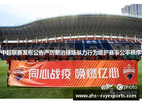 中超联赛发布公告严厉整治球场暴力行为维护赛事公平秩序 中超联赛发布公告严厉整治球场暴力行为维护赛事公平秩序
