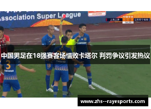 中国男足在18强赛客场惜败卡塔尔 判罚争议引发热议 中国男足在18强赛客场惜败卡塔尔 判罚争议引发热议
