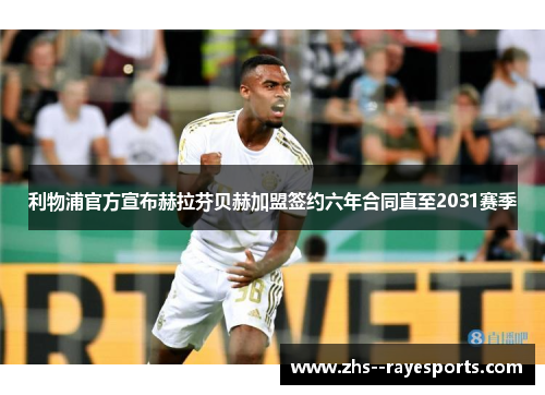 利物浦官方宣布赫拉芬贝赫加盟签约六年合同直至2031赛季 利物浦官方宣布赫拉芬贝赫加盟签约六年合同直至2031赛季