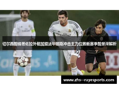 切尔西前锋恩佐拉外租加盟法甲朗斯冲击主力位置新赛季前景深解析 切尔西前锋恩佐拉外租加盟法甲朗斯冲击主力位置新赛季前景深解析