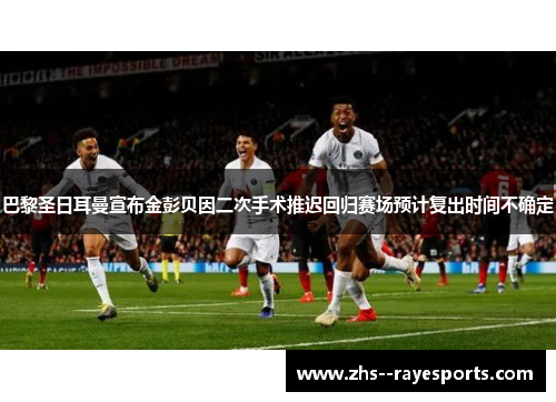 巴黎圣日耳曼宣布金彭贝因二次手术推迟回归赛场预计复出时间不确定