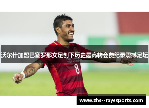 沃尔什加盟巴塞罗那女足创下历史最高转会费纪录震撼足坛