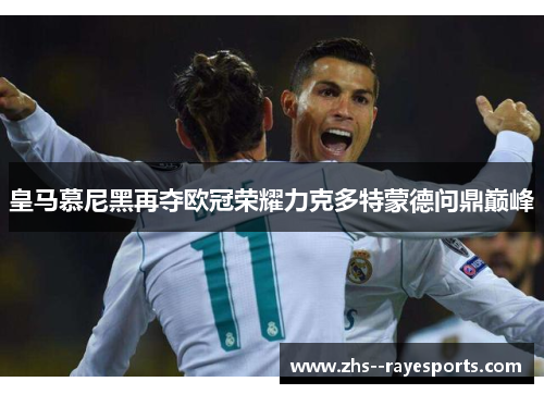 皇马慕尼黑再夺欧冠荣耀力克多特蒙德问鼎巅峰