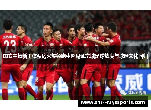 国安主场新工体票房火爆领跑中超见证京城足球热度与球迷文化回归 国安主场新工体票房火爆领跑中超见证京城足球热度与球迷文化回归