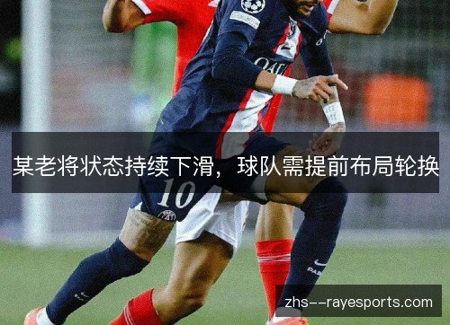 某老将状态持续下滑,球队需提前布局轮换 某老将状态持续下滑,球队需提前布局轮换