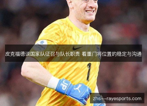 皮克福德谈国家队征召与队长职责 看重门将位置的稳定与沟通 皮克福德谈国家队征召与队长职责 看重门将位置的稳定与沟通